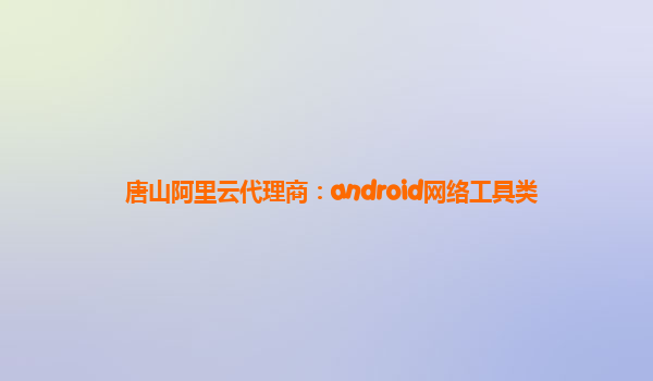 唐山阿里云代理商：android網絡工具類