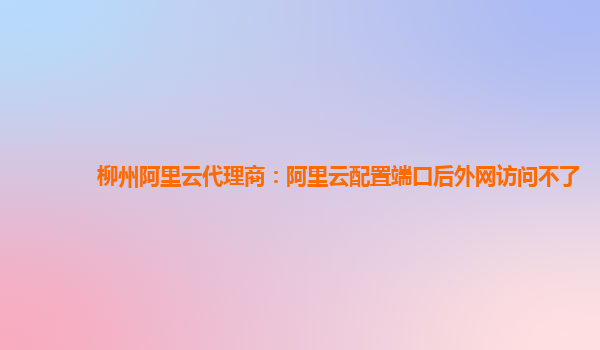 柳州阿里云代理商:阿里云配置端口后外網(wǎng)訪問不了
