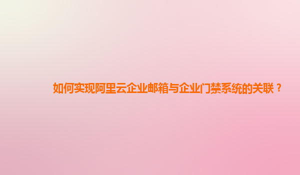 如何實(shí)現(xiàn)阿里云企業(yè)郵箱與企業(yè)門禁系統(tǒng)的關(guān)聯(lián)？