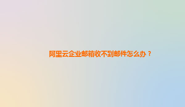 阿里云企業郵箱收不到郵件怎么辦？