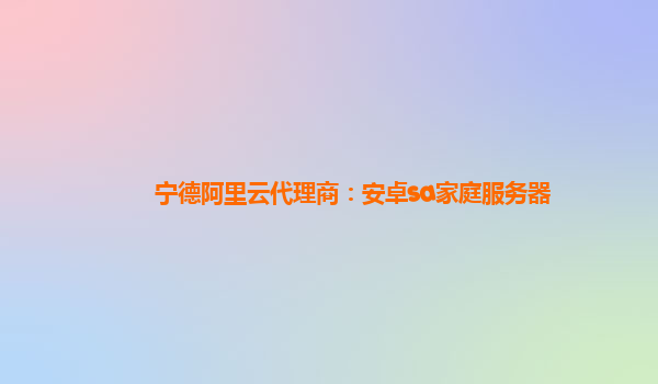 寧德阿里云代理商：安卓sa家庭服務器