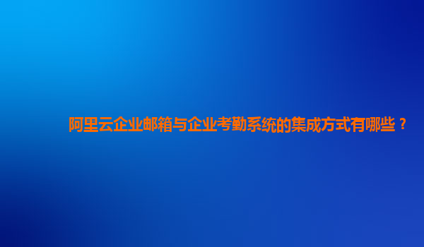 阿里云企業(yè)郵箱與企業(yè)考勤系統(tǒng)的集成方式有哪些？