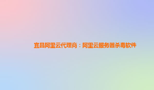 宜昌阿里云代理商：阿里云服務器殺毒軟件