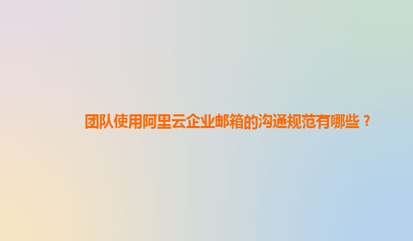 團隊使用阿里云企業郵箱的溝通規范有哪些？