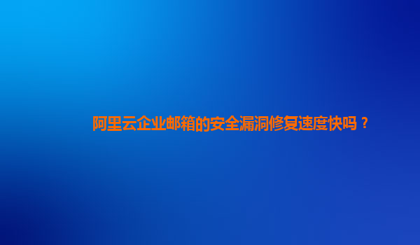 阿里云企業(yè)郵箱的安全漏洞修復(fù)速度快嗎？