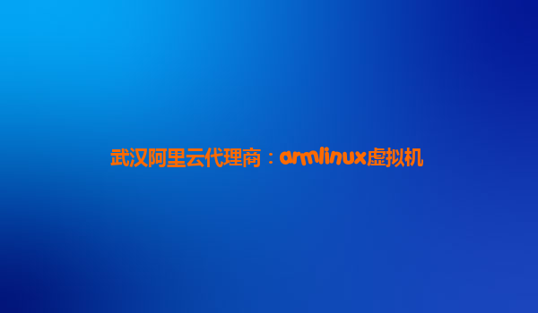 武漢阿里云代理商：armlinux虛擬機