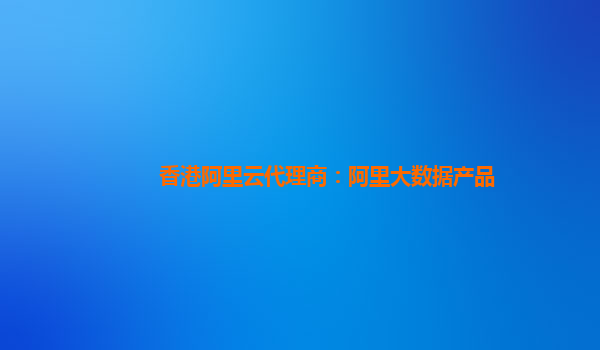 香港阿里云代理商：阿里大數據產品