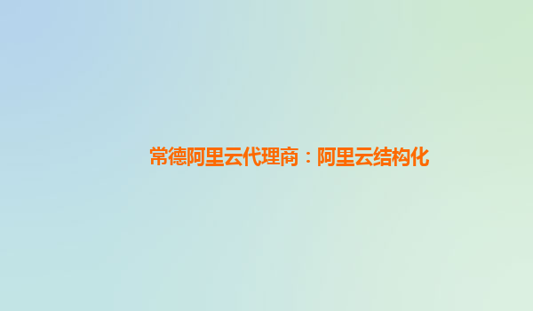 常德阿里云代理商：阿里云結構化