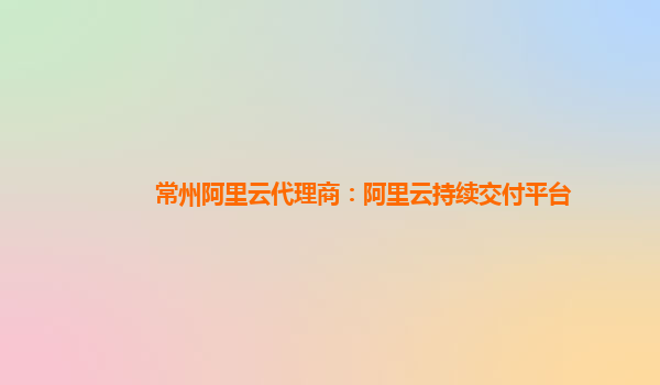 常州阿里云代理商：阿里云持續(xù)交付平臺