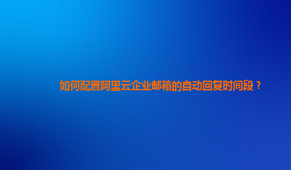如何配置阿里云企業(yè)郵箱的自動回復時間段？
