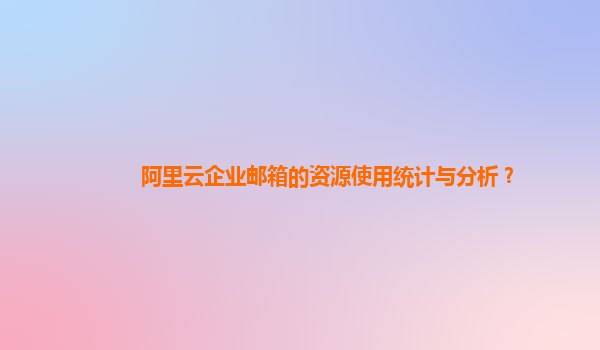 阿里云企業(yè)郵箱的資源使用統(tǒng)計與分析?