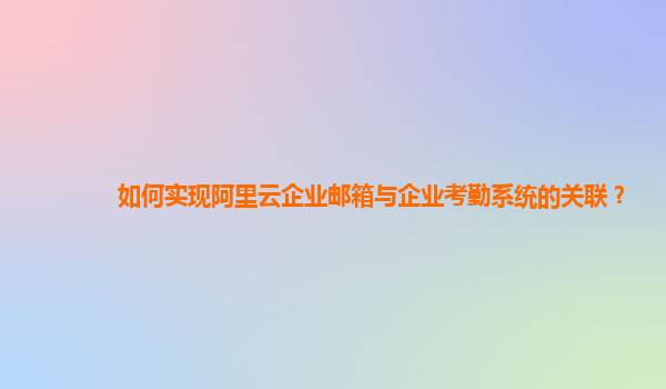 如何實現(xiàn)阿里云企業(yè)郵箱與企業(yè)考勤系統(tǒng)的關(guān)聯(lián)？
