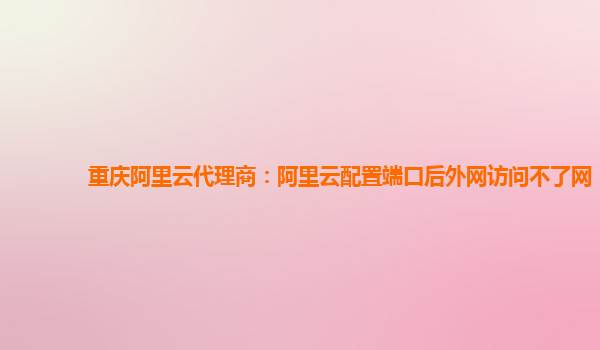 重慶阿里云代理商：阿里云配置端口后外網訪問不了網