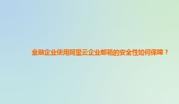 金融企業使用阿里云企業郵箱的安全性如何保障？