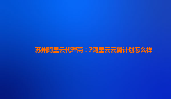蘇州阿里云代理商：?阿里云云翼計(jì)劃怎么樣