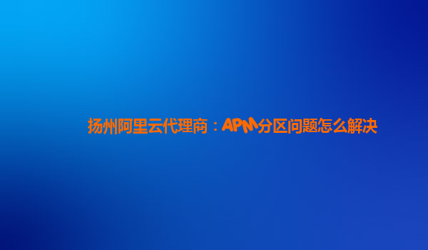 揚州阿里云代理商：APM分區問題怎么解決