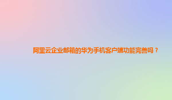 阿里云企業郵箱的華為手機客戶端功能完善嗎？