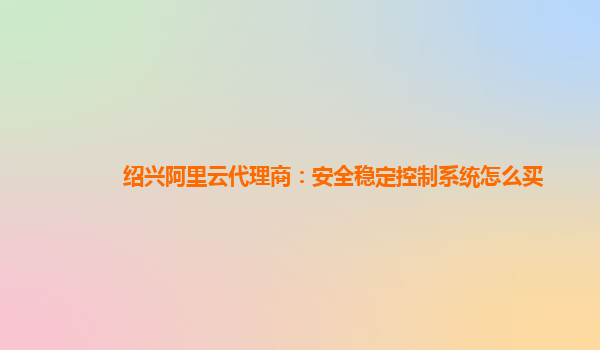 紹興阿里云代理商：安全穩定控制系統怎么買