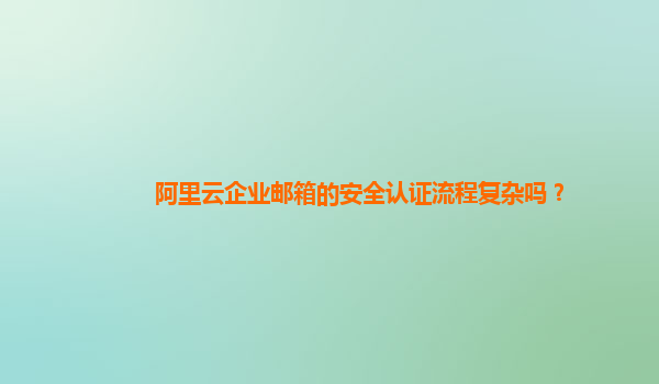 阿里云企業郵箱的安全認證流程復雜嗎？