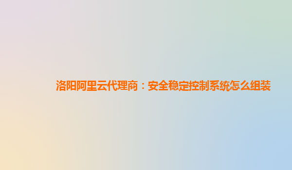 洛陽阿里云代理商：安全穩定控制系統怎么組裝