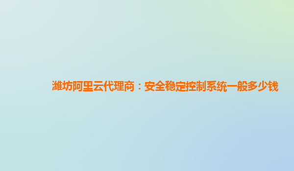 濰坊阿里云代理商：安全穩定控制系統一般多少錢