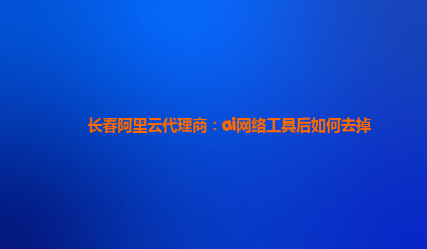 長春阿里云代理商：ai網絡工具后如何去掉