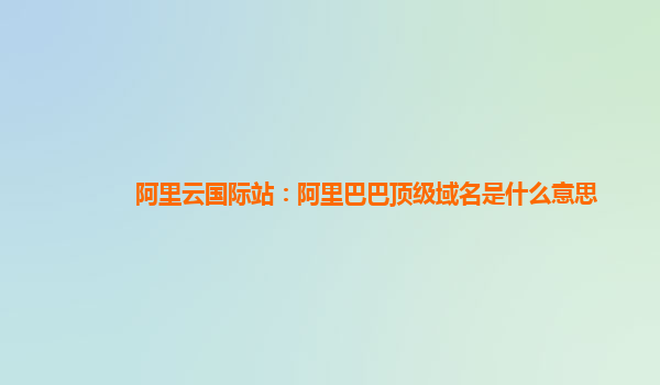 阿里云國際站：阿里巴巴頂級域名是什么意思