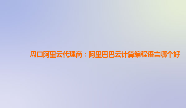 周口阿里云代理商：阿里巴巴云計算編程語言哪個好