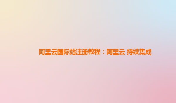 阿里云國際站注冊教程：阿里云 持續集成