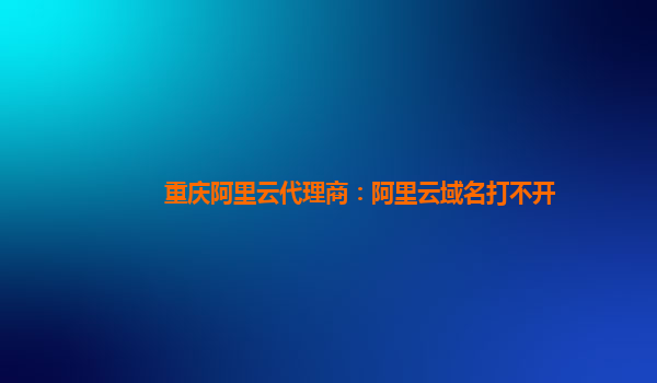 重慶阿里云代理商：阿里云域名打不開(kāi)