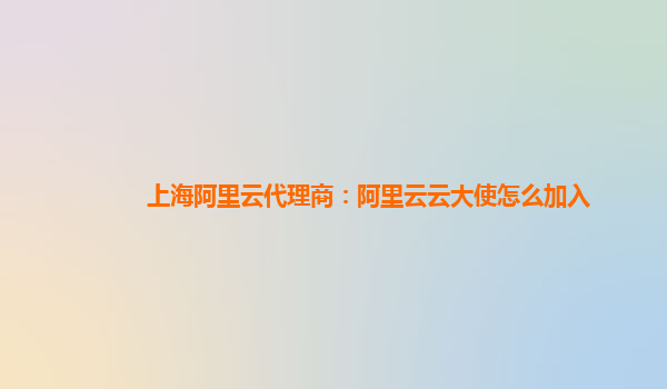 上海阿里云代理商：阿里云云大使怎么加入