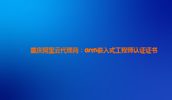 重慶阿里云代理商：arm嵌入式工程師認證證書