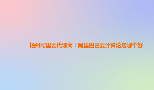揚州阿里云代理商：阿里巴巴云計算論壇哪個好