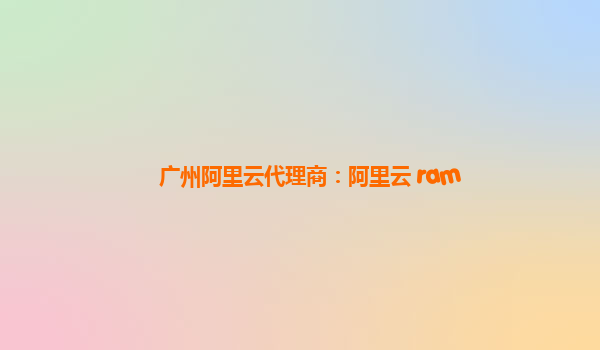 廣州阿里云代理商：阿里云 ram