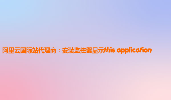 阿里云國際站代理商：安裝監控器顯示this application