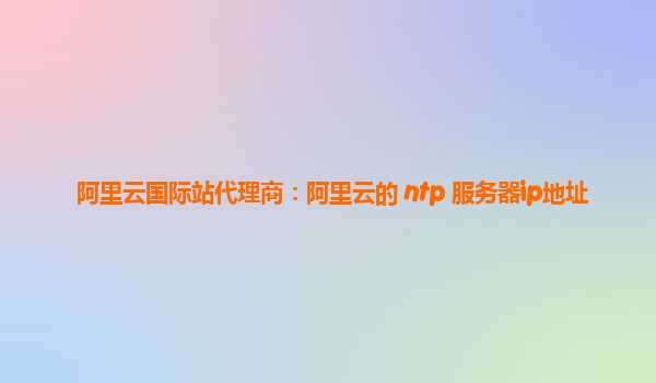 阿里云國際站代理商：阿里云的 ntp 服務(wù)器ip地址