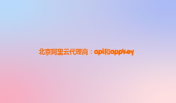 北京阿里云代理商：api和appkey