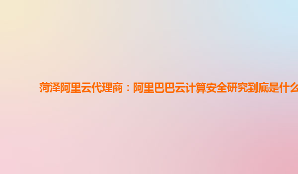 菏澤阿里云代理商：阿里巴巴云計算安全研究到底是什么