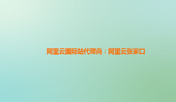 阿里云國際站代理商：阿里云張家口