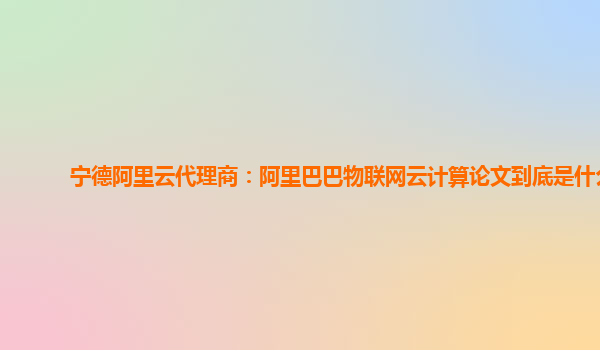 寧德阿里云代理商：阿里巴巴物聯網云計算論文到底是什么