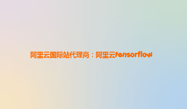 阿里云國際站代理商：阿里云tensorflow