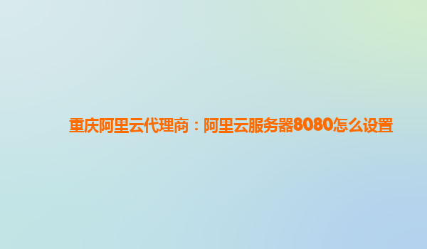 重慶阿里云代理商：阿里云服務(wù)器8080怎么設(shè)置
