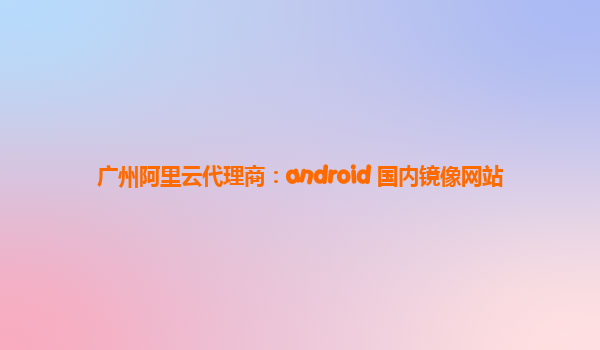 廣州阿里云代理商：android 國(guó)內(nèi)鏡像網(wǎng)站