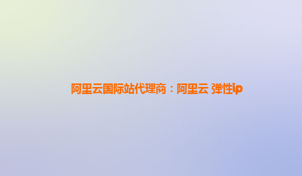 阿里云國際站代理商:阿里云 彈性ip