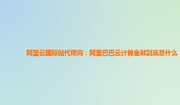 阿里云國際站代理商：阿里巴巴云計算金融到底是什么