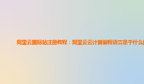 阿里云國際站注冊教程：阿里云云計算編程語言是干什么的