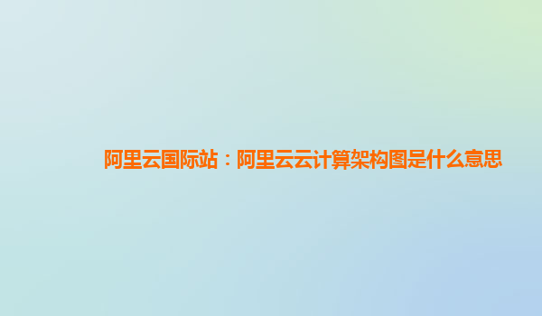 阿里云國際站：阿里云云計算架構圖是什么意思