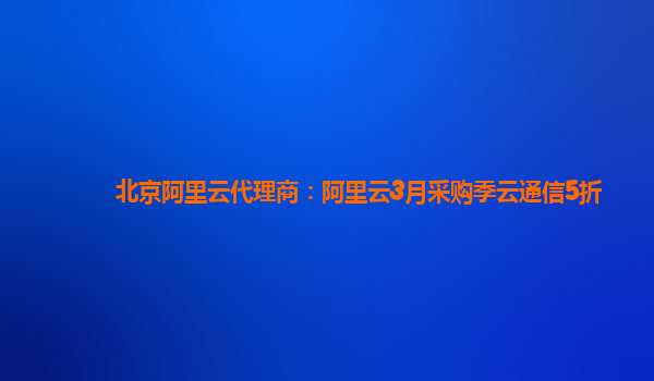 北京阿里云代理商：阿里云3月采購季云通信5折