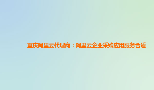 重慶阿里云代理商：阿里云企業采購應用服務合適