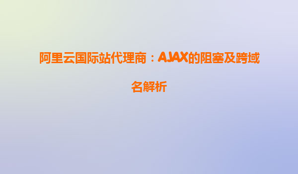 阿里云國際站代理商：AJAX的阻塞及跨域名解析